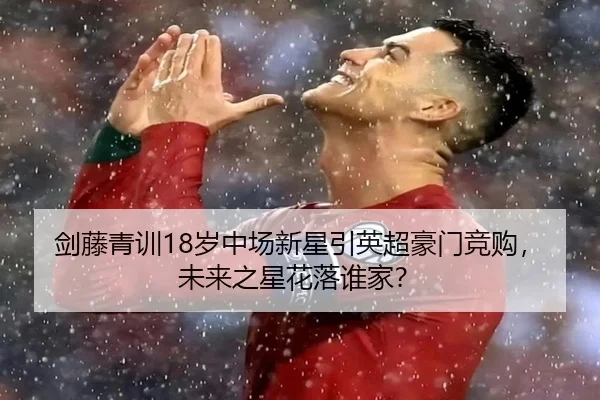 剑藤青训18岁中场新星引英超豪门竞购，未来之星花落谁家？