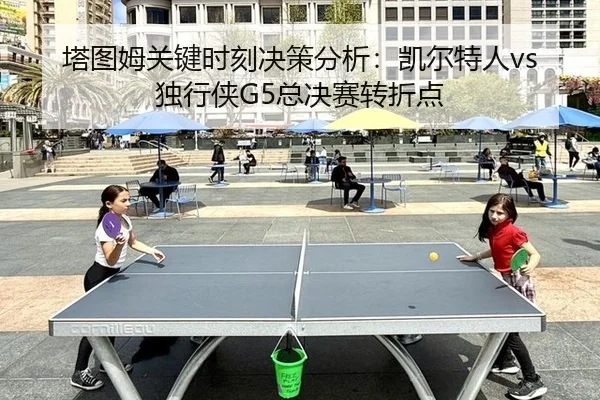 ta-tu-mu-guan-jian-shi-ke-jue-ce-fen-xi-kai-er-te-ren-du-xing-xia-zong-jue-sai-zhuan-zhe-dian-3-509.jpg