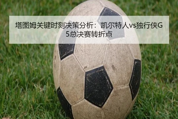 塔图姆关键时刻决策分析：凯尔特人vs独行侠G5总决赛转折点
