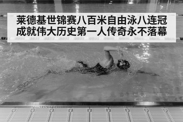 莱德基世锦赛八百米自由泳八连冠成就伟大历史第一人传奇永不落幕