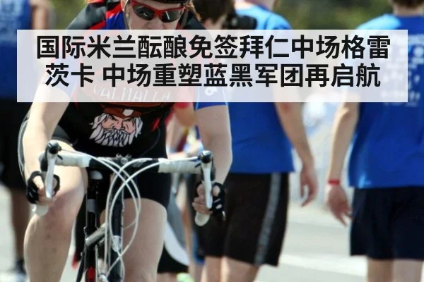国际米兰酝酿免签拜仁中场格雷茨卡 中场重塑蓝黑军团再启航