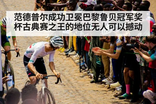 范德普尔成功卫冕巴黎鲁贝冠军奖杯古典赛之王的地位无人可以撼动