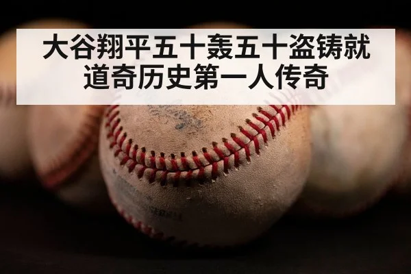 大谷翔平五十轰五十盗铸就道奇历史第一人传奇