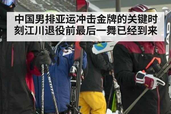 中国男排亚运冲击金牌的关键时刻江川退役前最后一舞已经到来