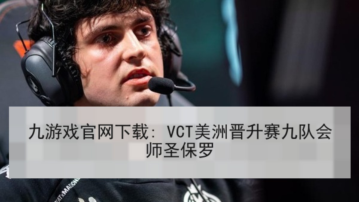 九游戏官网下载: VCT美洲晋升赛九队会师圣保罗 九游戏官网下载: VCT美洲晋升赛九队会师圣保罗