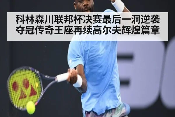 科林森川联邦杯决赛最后一洞逆袭夺冠传奇王座再续高尔夫辉煌篇章