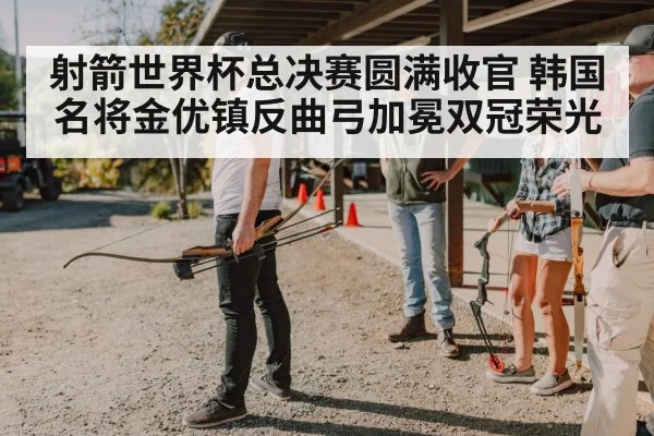 射箭世界杯总决赛圆满收官 韩国名将金优镇反曲弓加冕双冠荣光