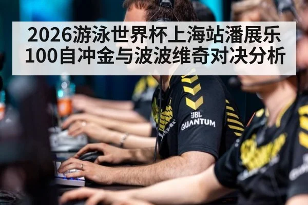 2026游泳世界杯上海站潘展乐100自冲金与波波维奇对决分析