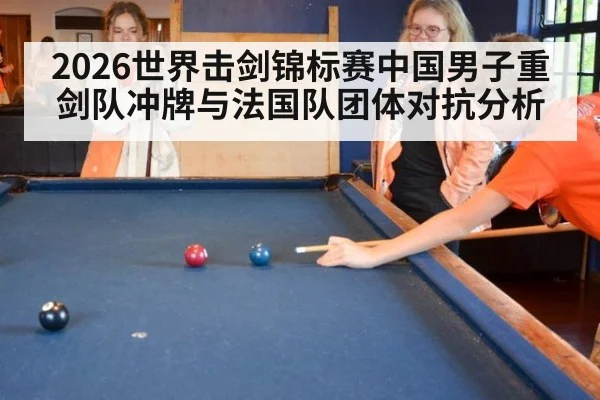 2026世界击剑锦标赛中国男子重剑队冲牌与法国队团体对抗分析