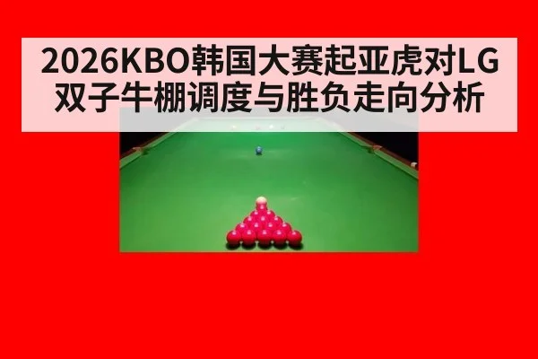 2026KBO韩国大赛起亚虎对LG双子牛棚调度与胜负走向分析